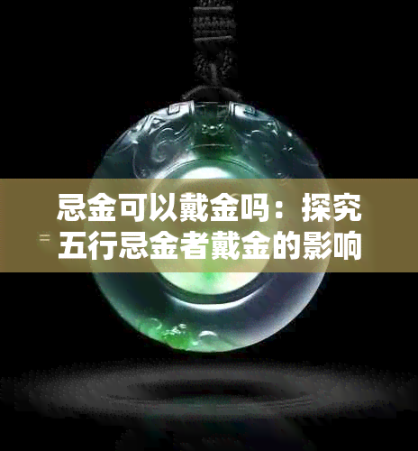 忌金可以戴金吗：探究五行忌金者戴金的影响与应对策略