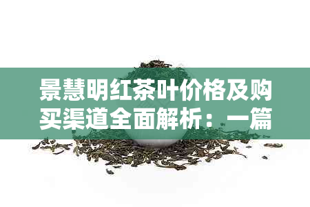 景慧明红茶叶价格及购买渠道全面解析：一篇文章带你了解所有相关信息