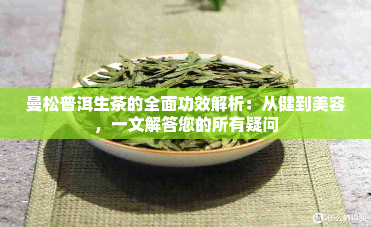 曼松普洱生茶的全面功效解析：从健到美容，一文解答您的所有疑问