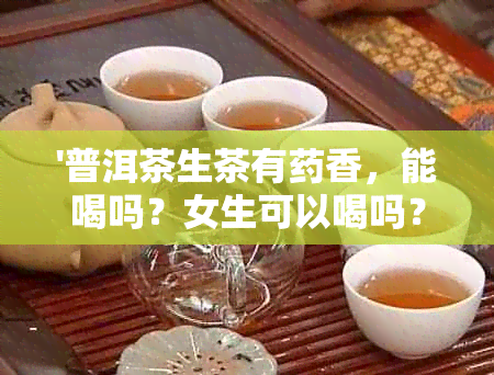 '普洱茶生茶有香，能喝吗？女生可以喝吗？'