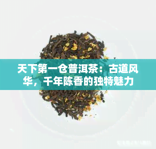 天下之一仓普洱茶：古道风华，千年陈香的独特魅力