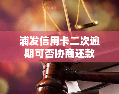 浦发信用卡二次逾期可否协商还款