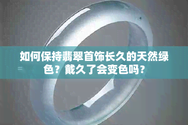 如何保持翡翠首饰长久的天然绿色？戴久了会变色吗？