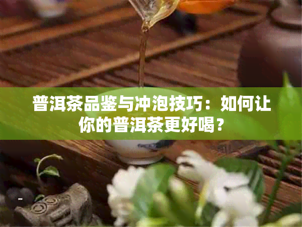 普洱茶品鉴与冲泡技巧：如何让你的普洱茶更好喝？