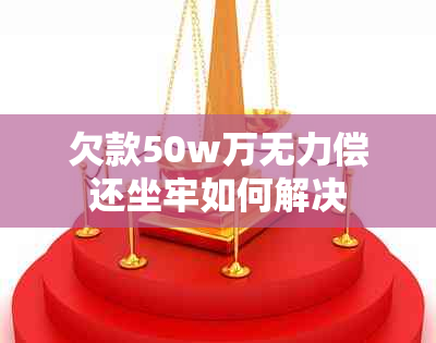 欠款50w万无力偿还坐牢如何解决