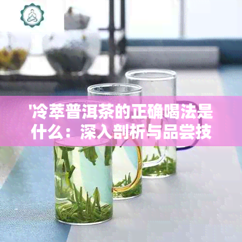 '冷萃普洱茶的正确喝法是什么：深入剖析与品尝技巧'