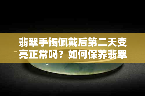 翡翠手镯佩戴后第二天变亮正常吗？如何保养翡翠手镯以保持其光泽？