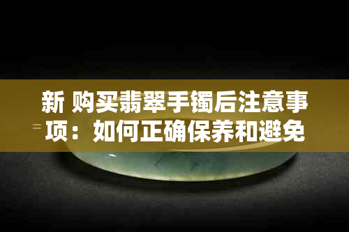 新 购买翡翠手镯后注意事项：如何正确保养和避免颜色褪色问题