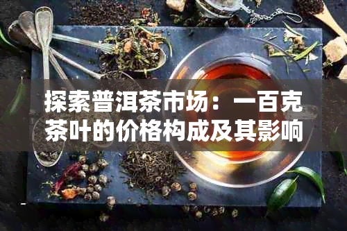 探索普洱茶市场：一百克茶叶的价格构成及其影响因素