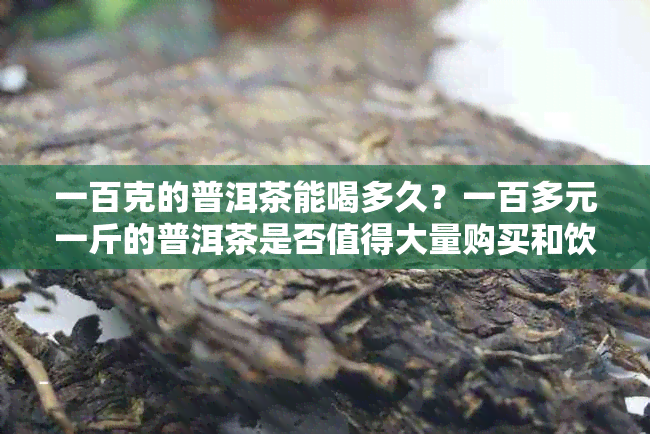 一百克的普洱茶能喝多久？一百多元一斤的普洱茶是否值得大量购买和饮用？