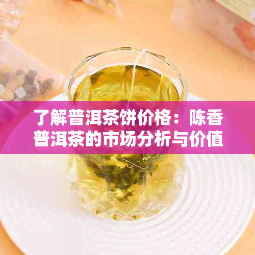 了解普洱茶饼价格：陈香普洱茶的市场分析与价值探讨