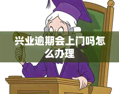 兴业逾期会上门吗怎么办理