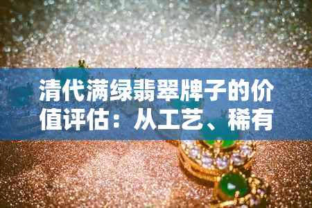 清代满绿翡翠牌子的价值评估：从工艺、稀有度和市场趋势角度全面分析