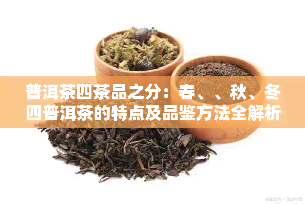 普洱茶四茶品之分：春、、秋、冬四普洱茶的特点及品鉴方法全解析