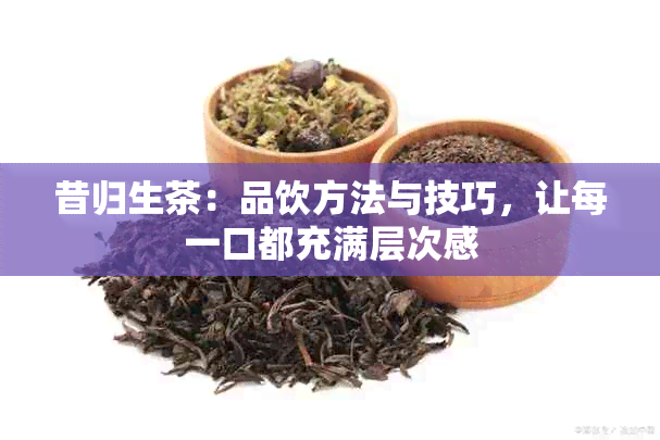 昔归生茶：品饮方法与技巧，让每一口都充满层次感