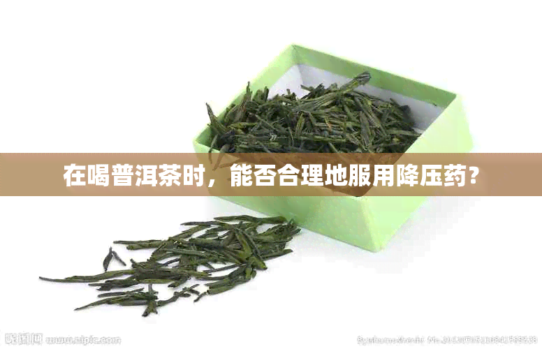 在喝普洱茶时，能否合理地服用降压？