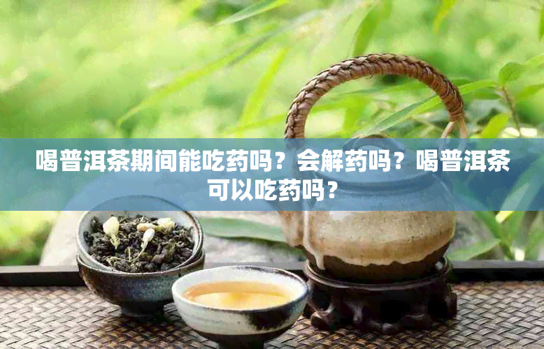 喝普洱茶期间能吃吗？会解吗？喝普洱茶可以吃吗？