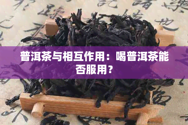 普洱茶与相互作用：喝普洱茶能否服用？