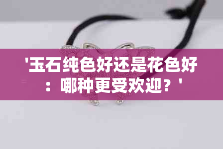 '玉石纯色好还是花色好：哪种更受欢迎？'