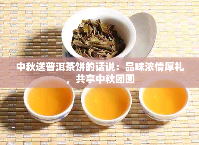 中秋送普洱茶饼的话说：品味浓情厚礼，共享中秋团圆