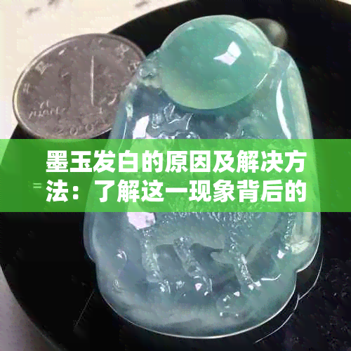 墨玉发白的原因及解决方法：了解这一现象背后的多种因素