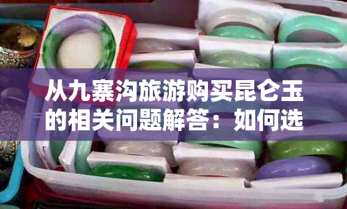 从九寨沟旅游购买昆仑玉的相关问题解答：如何选购、价格比较以及注意事项