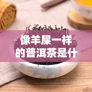 像羊屎一样的普洱茶是什么牌子：揭示这种独特茶叶的真相