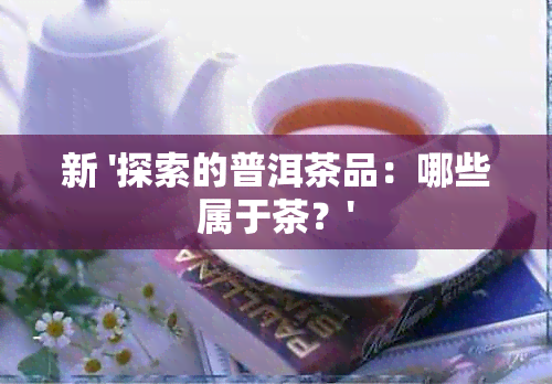 新 '探索的普洱茶品：哪些属于茶？'