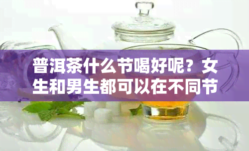 普洱茶什么节喝好呢？女生和男生都可以在不同节享受普洱茶的美味。