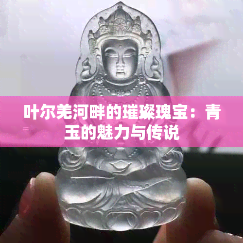 叶尔羌河畔的璀璨瑰宝：青玉的魅力与传说