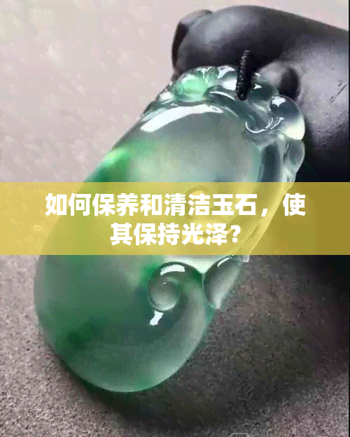 如何保养和清洁玉石，使其保持光泽？