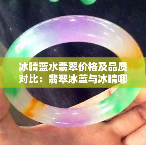 冰晴蓝水翡翠价格及品质对比：翡翠冰蓝与冰晴哪个更优秀？