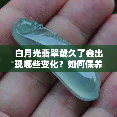 白月光翡翠戴久了会出现哪些变化？如何保养和维护翡翠以保持其美丽？