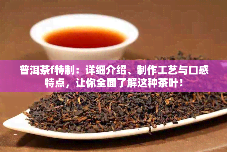 普洱茶f特制：详细介绍、制作工艺与口感特点，让你全面了解这种茶叶！