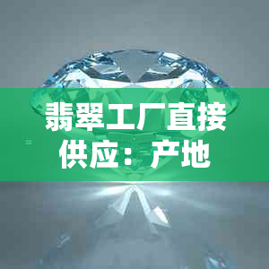 翡翠工厂直接供应：产地、品质、价格、购买方式等全方位解析与比较