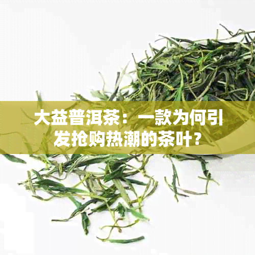 大益普洱茶：一款为何引发抢购热潮的茶叶？