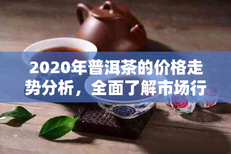 2020年普洱茶的价格走势分析，全面了解市场行情与影响因素