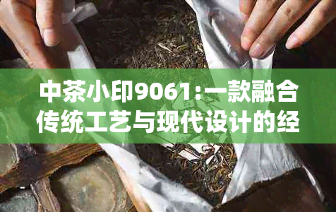 中茶小印9061:一款融合传统工艺与现代设计的经典茶叶