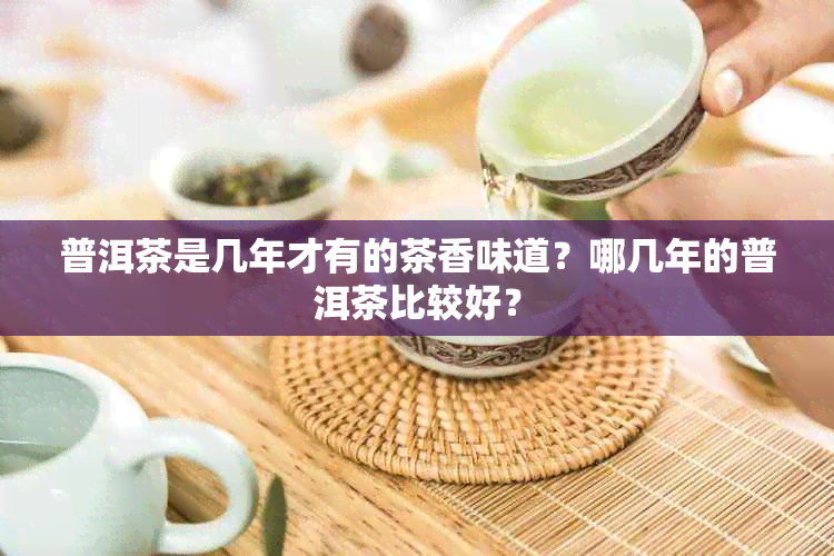 普洱茶是几年才有的茶香味道？哪几年的普洱茶比较好？