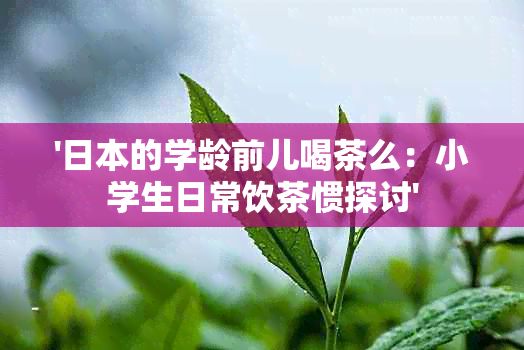 '的学龄前儿喝茶么：小学生日常饮茶惯探讨'