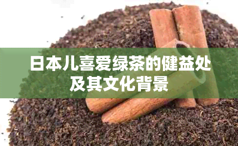 儿喜爱绿茶的健益处及其文化背景