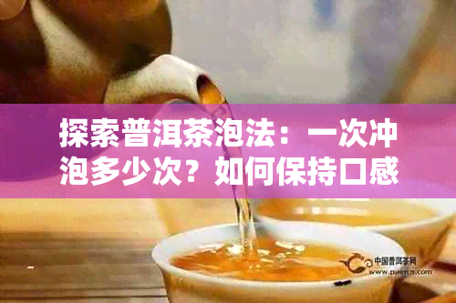 探索普洱茶泡法：一次冲泡多少次？如何保持口感和品质？