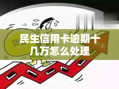 民生信用卡逾期十几万怎么处理