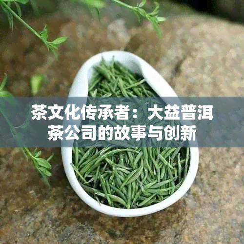 茶文化传承者：大益普洱茶公司的故事与创新