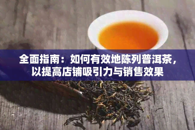 全面指南：如何有效地陈列普洱茶，以提高店铺吸引力与销售效果