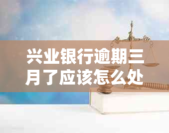 兴业银行逾期三月了应该怎么处理