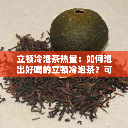 立顿冷泡茶热量：如何泡出好喝的立顿冷泡茶？可以用热水吗？