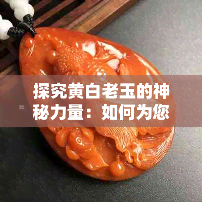 探究黄白老玉的神秘力量：如何为您的生活带来积极影响？