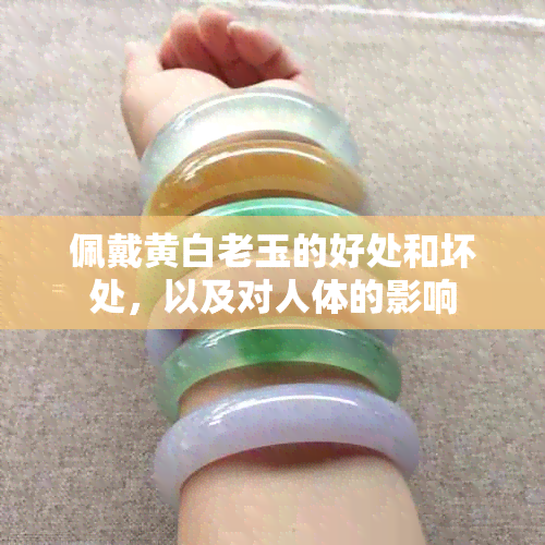 佩戴黄白老玉的好处和坏处，以及对人体的影响