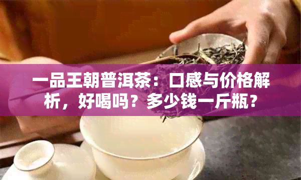 一品王朝普洱茶：口感与价格解析，好喝吗？多少钱一斤瓶？